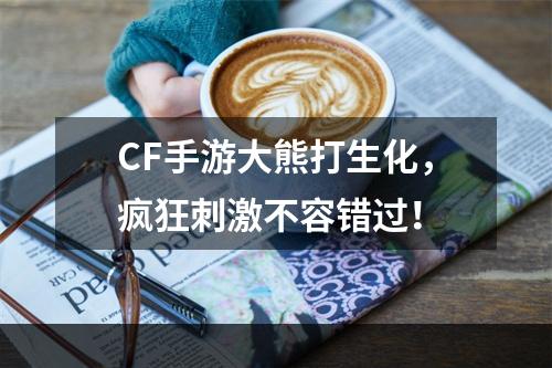 CF手游大熊打生化，疯狂刺激不容错过！