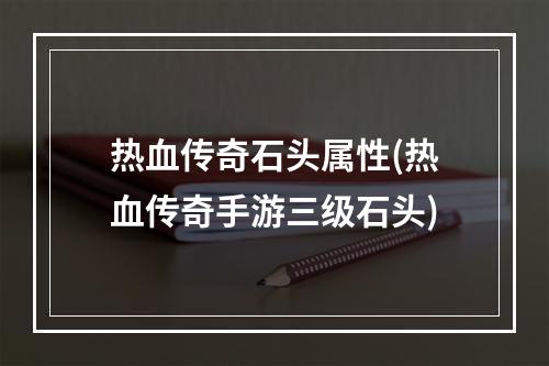 热血传奇石头属性(热血传奇手游三级石头)