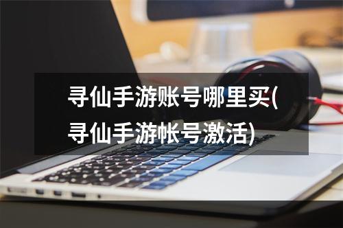 寻仙手游账号哪里买(寻仙手游帐号激活)