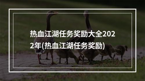 热血江湖任务奖励大全2022年(热血江湖任务奖励)