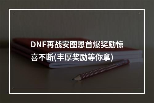 DNF再战安图恩首爆奖励惊喜不断(丰厚奖励等你拿)