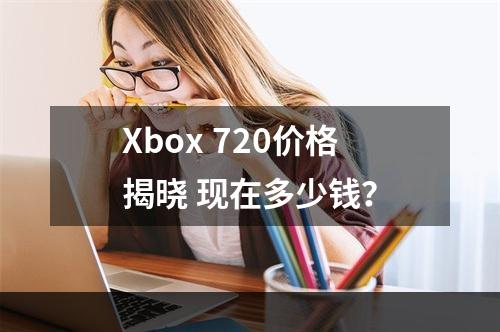 Xbox 720价格揭晓 现在多少钱？