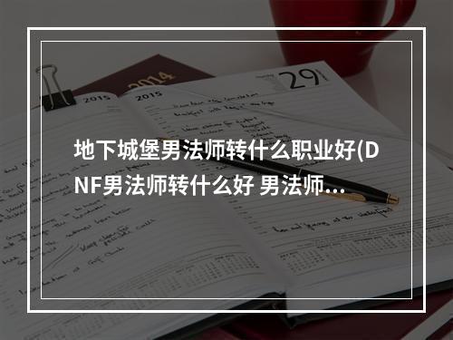 地下城堡男法师转什么职业好(DNF男法师转什么好 男法师转职攻略 )