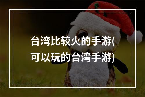 台湾比较火的手游(可以玩的台湾手游)