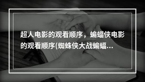 超人电影的观看顺序，蝙蝠侠电影的观看顺序(蜘蛛侠大战蝙蝠侠)