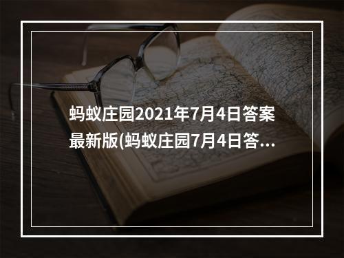 蚂蚁庄园2021年7月4日答案最新版(蚂蚁庄园7月4日答案最新 蚂蚁庄园每日答题答案大全)