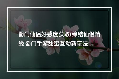 蜀门仙侣好感度获取(缔结仙侣情缘 蜀门手游甜蜜互动新玩法全指南)