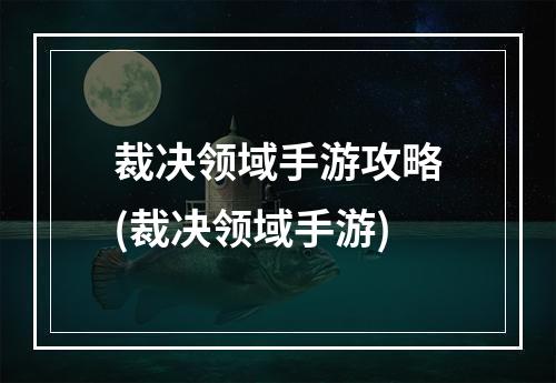 裁决领域手游攻略(裁决领域手游)