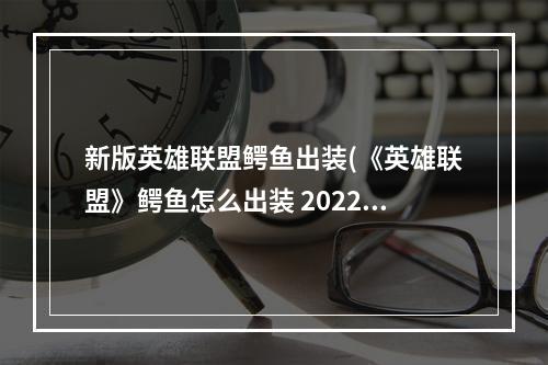 新版英雄联盟鳄鱼出装(《英雄联盟》鳄鱼怎么出装 2022鳄鱼出装推荐 )