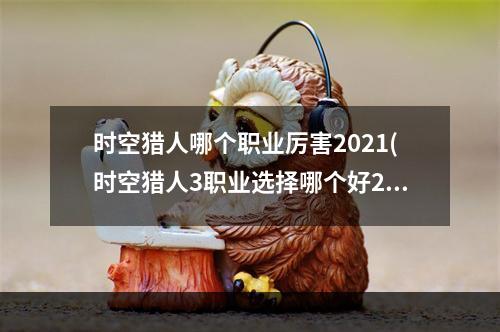 时空猎人哪个职业厉害2021(时空猎人3职业选择哪个好2022最强职业选择推荐 时空猎 )