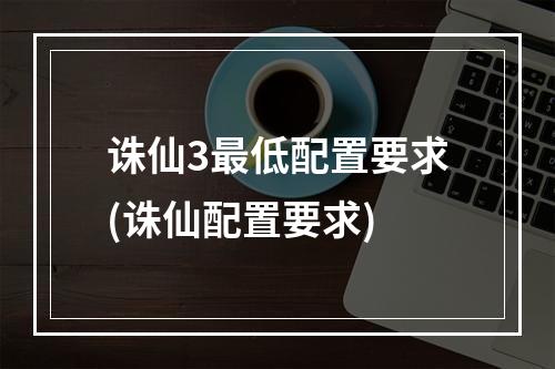 诛仙3最低配置要求(诛仙配置要求)