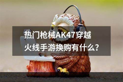 热门枪械AK47穿越火线手游换购有什么？