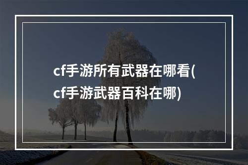 cf手游所有武器在哪看(cf手游武器百科在哪)