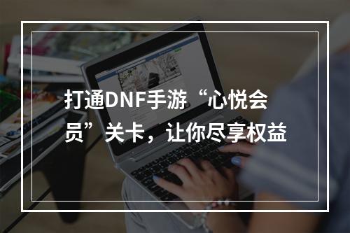 打通DNF手游“心悦会员”关卡，让你尽享权益