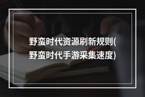 野蛮时代资源刷新规则(野蛮时代手游采集速度)