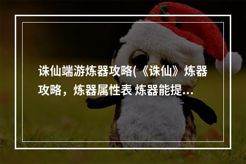 诛仙端游炼器攻略(《诛仙》炼器攻略，炼器属性表 炼器能提升什么属性)