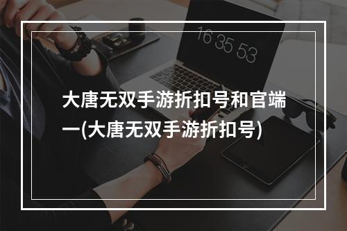 大唐无双手游折扣号和官端一(大唐无双手游折扣号)