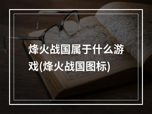 烽火战国属于什么游戏(烽火战国图标)