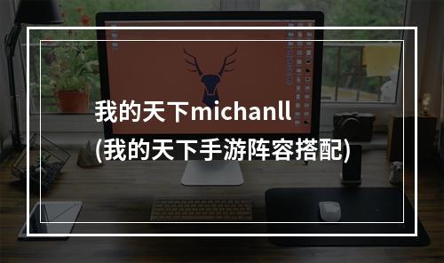 我的天下michanll(我的天下手游阵容搭配)