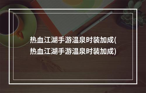 热血江湖手游温泉时装加成(热血江湖手游温泉时装加成)