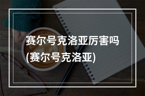 赛尔号克洛亚厉害吗(赛尔号克洛亚)