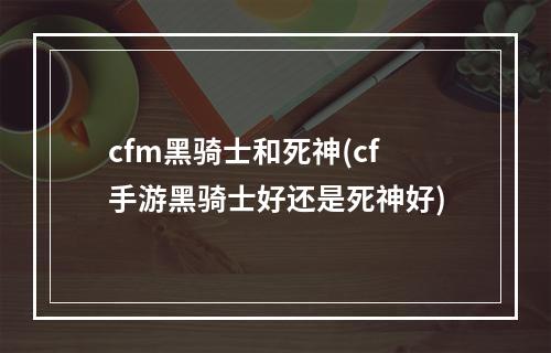 cfm黑骑士和死神(cf手游黑骑士好还是死神好)