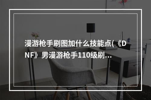 漫游枪手刷图加什么技能点(《DNF》男漫游枪手110级刷图加点详解 )