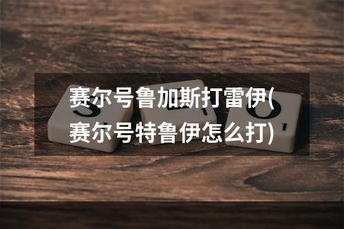 赛尔号鲁加斯打雷伊(赛尔号特鲁伊怎么打)