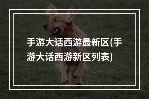 手游大话西游最新区(手游大话西游新区列表)