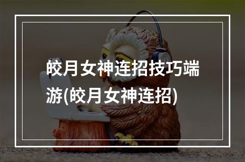 皎月女神连招技巧端游(皎月女神连招)