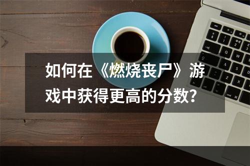 如何在《燃烧丧尸》游戏中获得更高的分数？