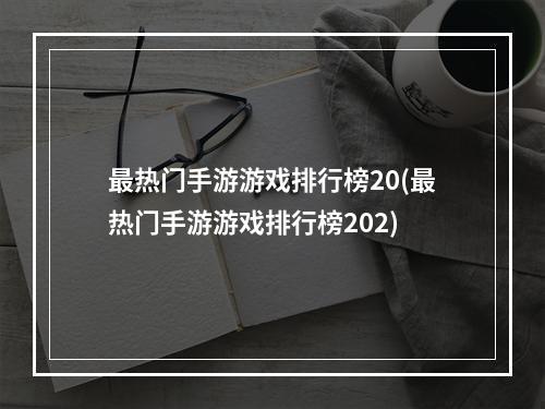 最热门手游游戏排行榜20(最热门手游游戏排行榜202)