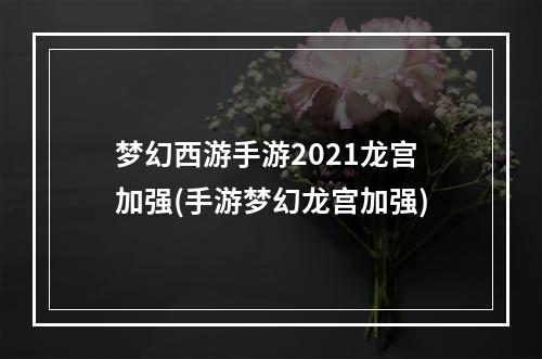 梦幻西游手游2021龙宫加强(手游梦幻龙宫加强)