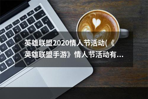 英雄联盟2020情人节活动(《英雄联盟手游》情人节活动有哪些 2022情人节活动)