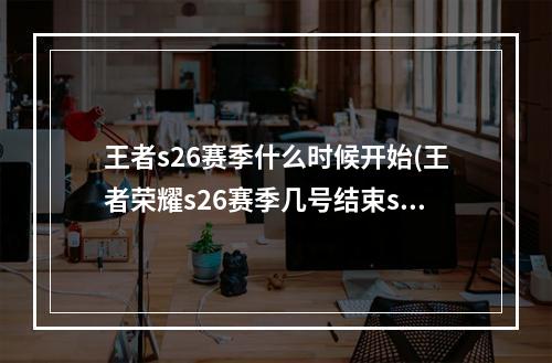 王者s26赛季什么时候开始(王者荣耀s26赛季几号结束s26赛季4月结束时间)