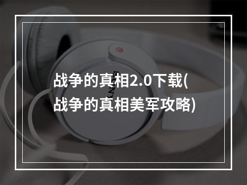 战争的真相2.0下载(战争的真相美军攻略)