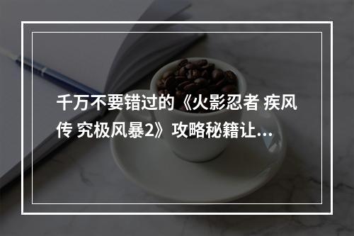 千万不要错过的《火影忍者 疾风传 究极风暴2》攻略秘籍让你成为最强忍者！(2游戏攻略必看)(游戏攻略必看))