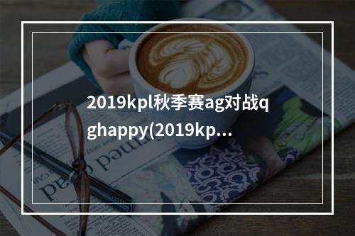 2019kpl秋季赛ag对战qghappy(2019kpl秋季赛10月19日QGhappyVSEDGM直播地址QG和EDGMD)