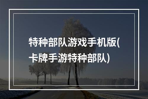 特种部队游戏手机版(卡牌手游特种部队)