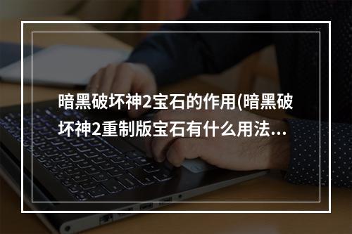 暗黑破坏神2宝石的作用(暗黑破坏神2重制版宝石有什么用法 宝石用法推荐)