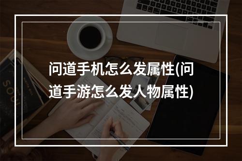 问道手机怎么发属性(问道手游怎么发人物属性)