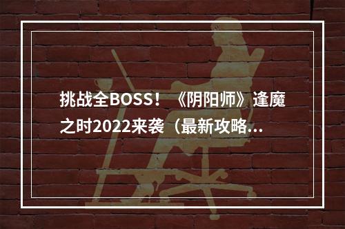 挑战全BOSS！《阴阳师》逢魔之时2022来袭（最新攻略）