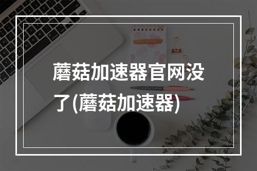 蘑菇加速器官网没了(蘑菇加速器)