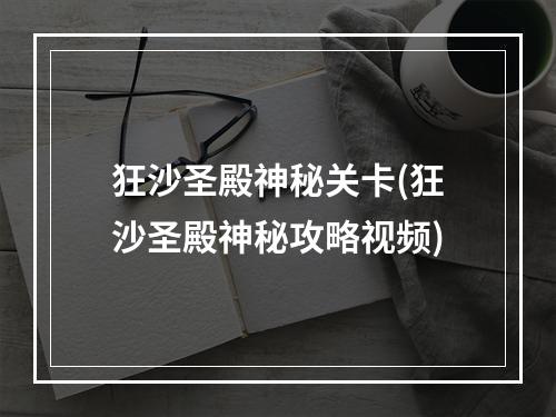 狂沙圣殿神秘关卡(狂沙圣殿神秘攻略视频)