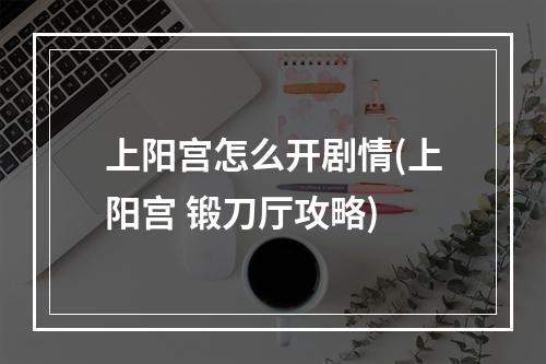 上阳宫怎么开剧情(上阳宫 锻刀厅攻略)