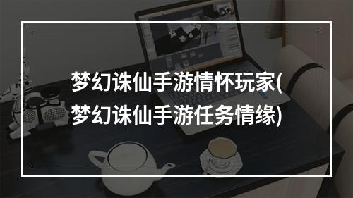 梦幻诛仙手游情怀玩家(梦幻诛仙手游任务情缘)