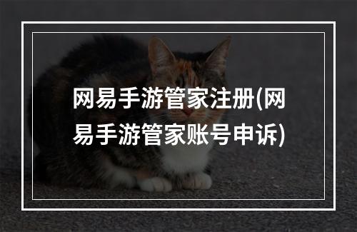 网易手游管家注册(网易手游管家账号申诉)