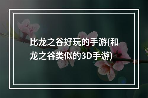 比龙之谷好玩的手游(和龙之谷类似的3D手游)