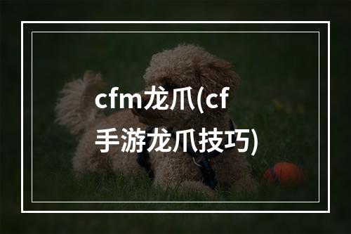 cfm龙爪(cf手游龙爪技巧)