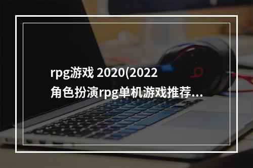 rpg游戏 2020(2022角色扮演rpg单机游戏推荐 角色扮演RPG手机游戏大全 )